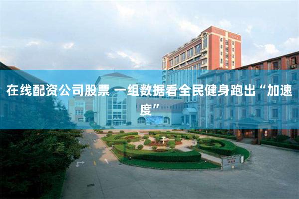 在线配资公司股票 一组数据看全民健身跑出“加速度”