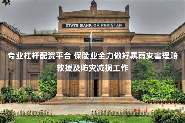 专业杠杆配资平台 保险业全力做好暴雨灾害理赔救援及防灾减损工作