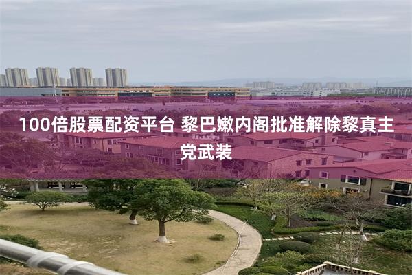 100倍股票配资平台 黎巴嫩内阁批准解除黎真主党武装