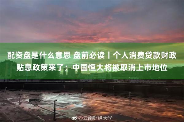 配资盘是什么意思 盘前必读丨个人消费贷款财政贴息政策来了；中国恒大将被取消上市地位