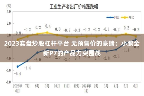 2023实盘炒股杠杆平台 无预售价的豪赌：小鹏全新P7的产品力突围战