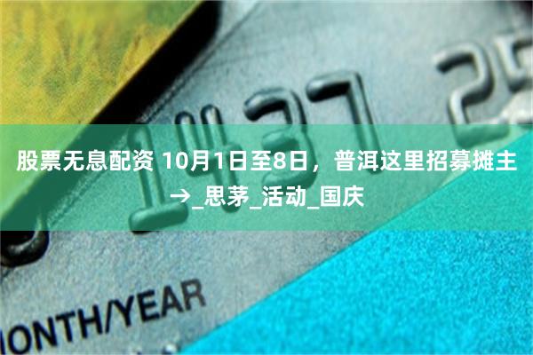 股票无息配资 10月1日至8日，普洱这里招募摊主→_思茅_活动_国庆