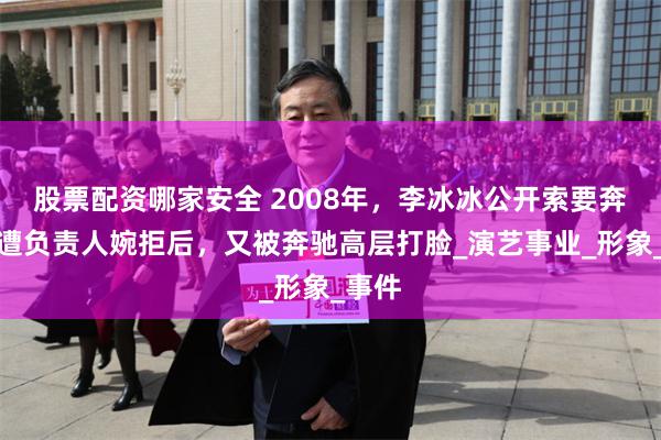 股票配资哪家安全 2008年，李冰冰公开索要奔驰，遭负责人婉拒后，又被奔驰高层打脸_演艺事业_形象_事件