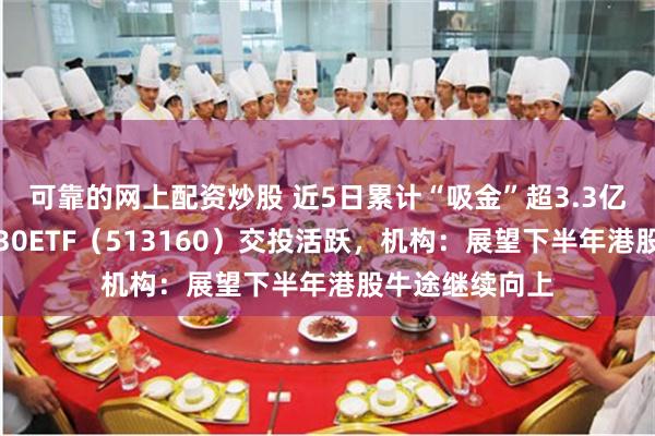 可靠的网上配资炒股 近5日累计“吸金”超3.3亿元，港股科技30ETF（513160）交投活跃，机构：展望下半年港股牛途继续向上