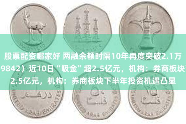 股票配资哪家好 两融余额时隔10年再度突破2.1万亿元，券商ETF（159842）近10日“吸金”超2.5亿元，机构：券商板块下半年投资机遇凸显