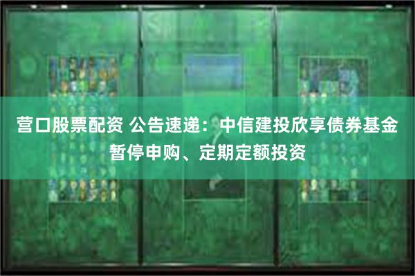 营口股票配资 公告速递：中信建投欣享债券基金暂停申购、定期定额投资