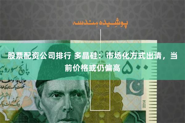 股票配资公司排行 多晶硅：市场化方式出清，当前价格或仍偏高