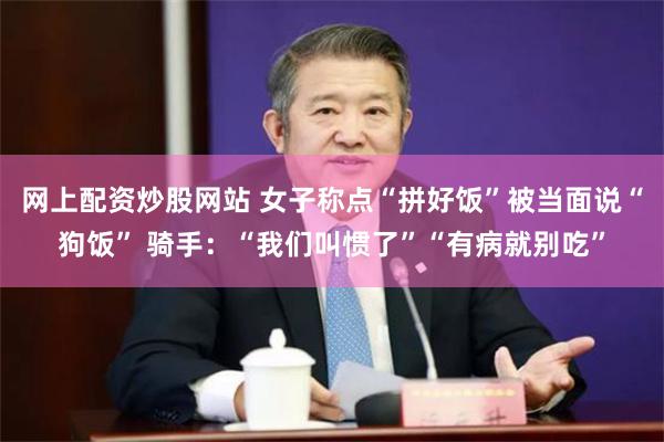 网上配资炒股网站 女子称点“拼好饭”被当面说“狗饭” 骑手：“我们叫惯了”“有病就别吃”