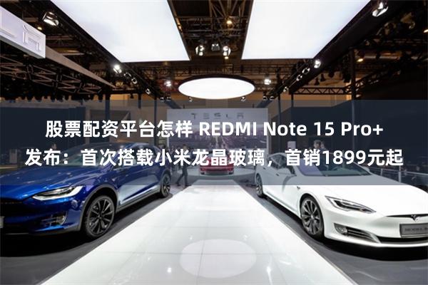 股票配资平台怎样 REDMI Note 15 Pro+发布：首次搭载小米龙晶玻璃，首销1899元起