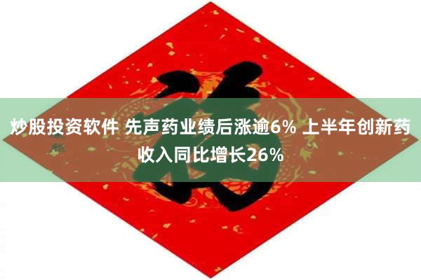 炒股投资软件 先声药业绩后涨逾6% 上半年创新药收入同比增长26%