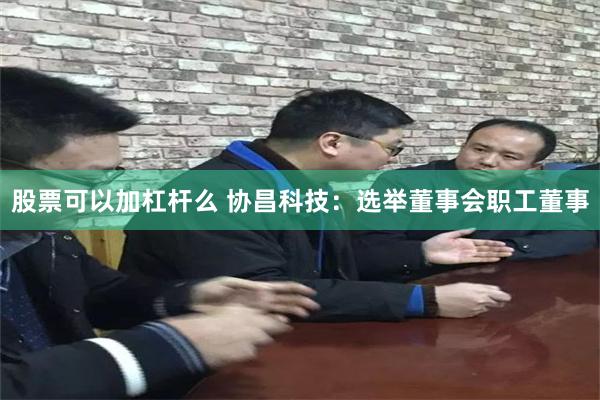 股票可以加杠杆么 协昌科技：选举董事会职工董事