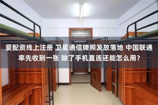 爱配资线上注册 卫星通信牌照发放落地 中国联通率先收到一张 除了手机直连还能怎么用？