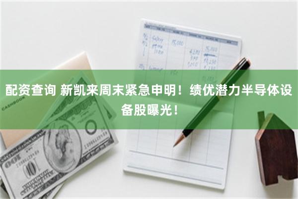 配资查询 新凯来周末紧急申明！绩优潜力半导体设备股曝光！