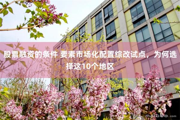 股票融资的条件 要素市场化配置综改试点，为何选择这10个地区