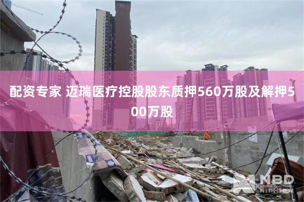 配资专家 迈瑞医疗控股股东质押560万股及解押500万股