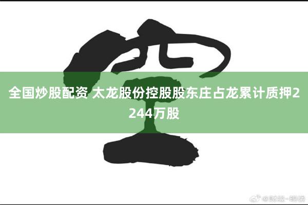 全国炒股配资 太龙股份控股股东庄占龙累计质押2244万股