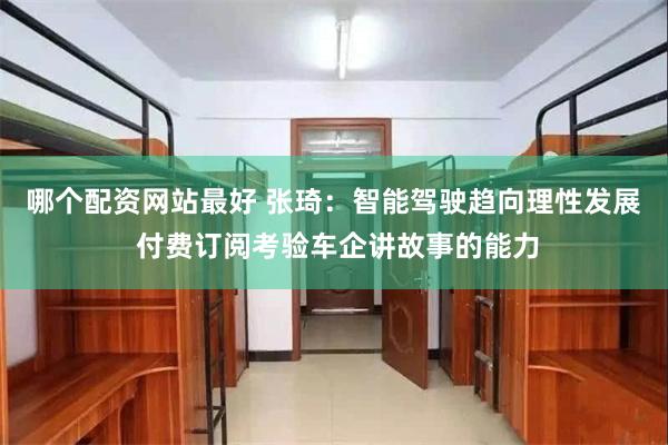 哪个配资网站最好 张琦：智能驾驶趋向理性发展 付费订阅考验车企讲故事的能力