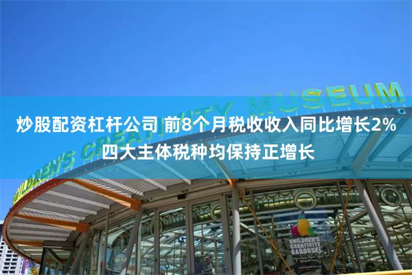 炒股配资杠杆公司 前8个月税收收入同比增长2% 四大主体税种均保持正增长