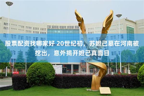 股票配资找哪家好 20世纪初，苏妲己墓在河南被挖出，意外揭开妲己真面目