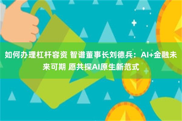 如何办理杠杆容资 智谱董事长刘德兵:AI+金融未来可期 愿共探AI原生新范式
