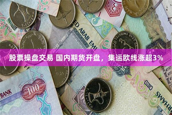 股票操盘交易 国内期货开盘,集运欧线涨超3%