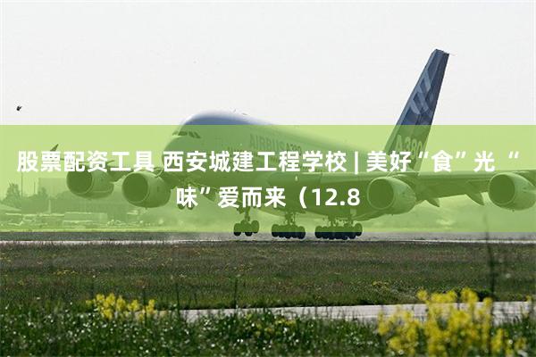 股票配资工具 西安城建工程学校 | 美好“食”光 “味”爱而来（12.8