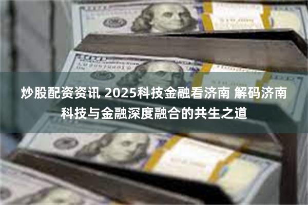 炒股配资资讯 2025科技金融看济南 解码济南科技与金融深度融合的共生之道
