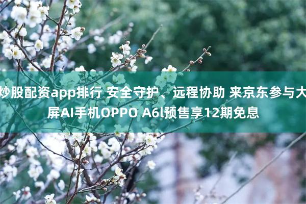 炒股配资app排行 安全守护、远程协助 来京东参与大屏AI手机OPPO A6l预售享12期免息