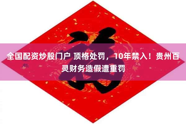 全国配资炒股门户 顶格处罚，10年禁入！贵州百灵财务造假遭重罚