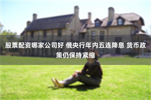 股票配资哪家公司好 俄央行年内五连降息 货币政策仍保持紧缩