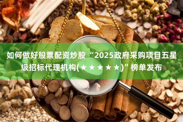 如何做好股票配资炒股 “2025政府采购项目五星级招标代理机构(★★★★★)”榜单发布