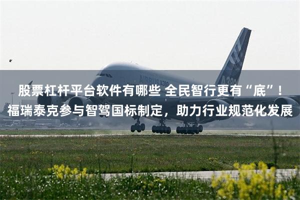 股票杠杆平台软件有哪些 全民智行更有“底”！福瑞泰克参与智驾国标制定，助力行业规范化发展