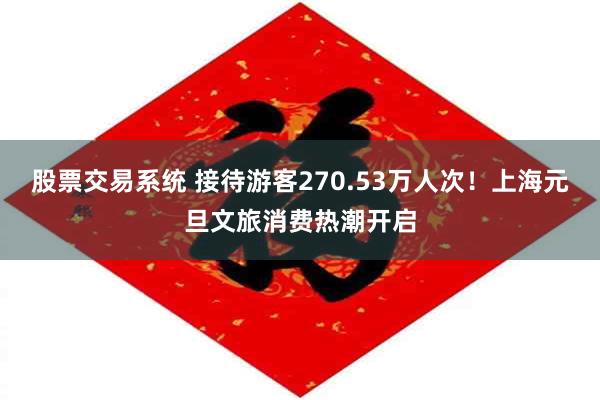 股票交易系统 接待游客270.53万人次！上海元旦文旅消费热潮开启